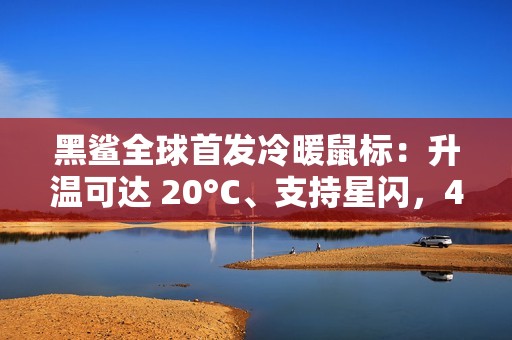 黑鲨全球首发冷暖鼠标：升温可达 20°C、支持星闪，439 元起