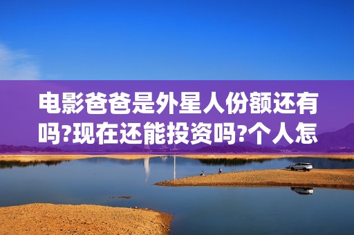 电影爸爸是外星人份额还有吗?现在还能投资吗?个人怎么参与?(电影爸爸是外星人票房多少)