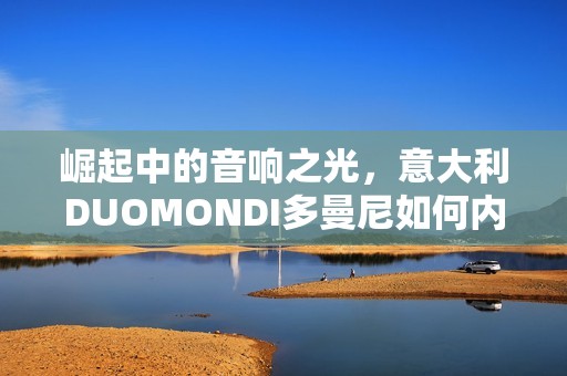 崛起中的音响之光，意大利DUOMONDI多曼尼如何内卷赛道