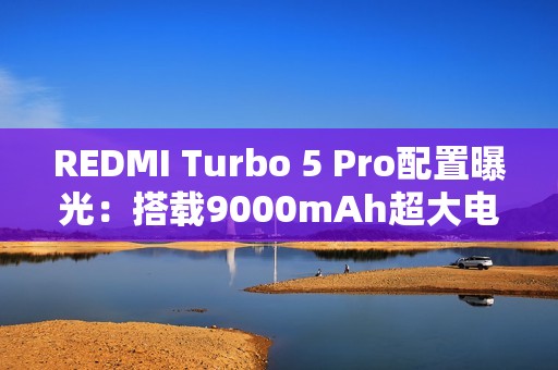 REDMI Turbo 5 Pro配置曝光：搭载9000mAh超大电池！
