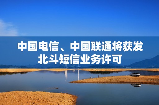 中国电信、中国联通将获发北斗短信业务许可