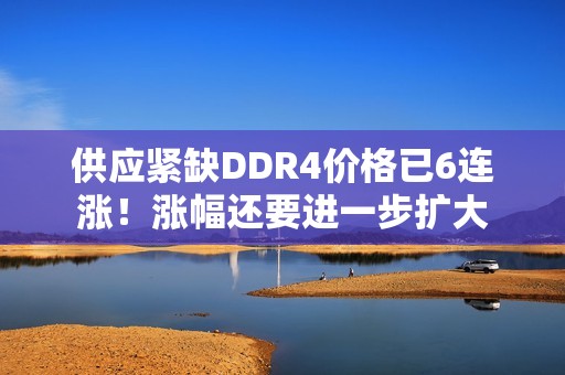 供应紧缺DDR4价格已6连涨！涨幅还要进一步扩大