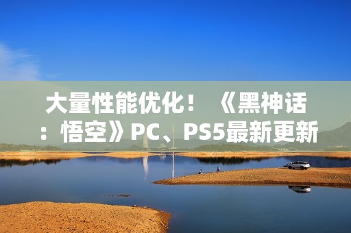 大量性能优化！ 《黑神话：悟空》PC、PS5最新更新公布