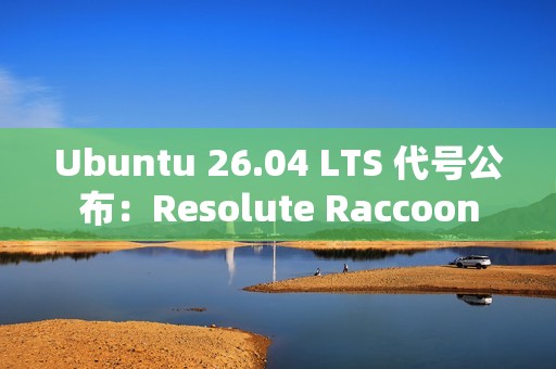 Ubuntu 26.04 LTS 代号公布：Resolute Raccoon