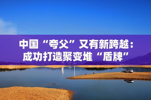 中国“夸父”又有新跨越：成功打造聚变堆“盾牌”