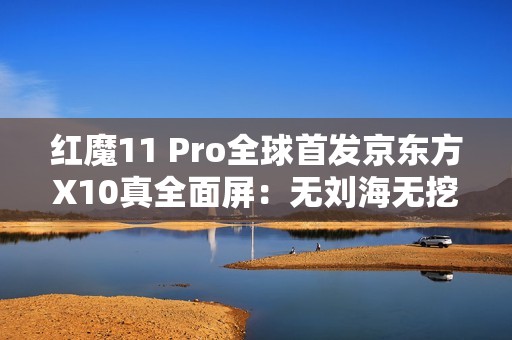 红魔11 Pro全球首发京东方X10真全面屏：无刘海无挖孔