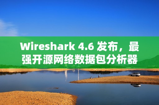 Wireshark 4.6 发布，最强开源网络数据包分析器