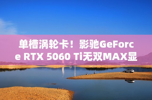 单槽涡轮卡！影驰GeForce RTX 5060 Ti无双MAX显卡评测