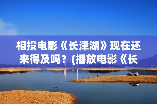 相投电影《长津湖》现在还来得及吗？(播放电影《长津湖》)