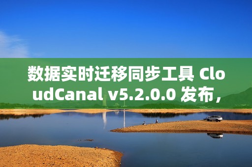 数据实时迁移同步工具 CloudCanal v5.2.0.0 发布，支持 SaaS 全托管