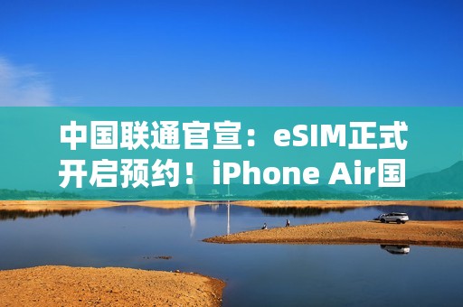 中国联通官宣：eSIM正式开启预约！iPhone Air国行要来了