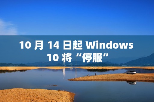 10 月 14 日起 Windows 10 将“停服”