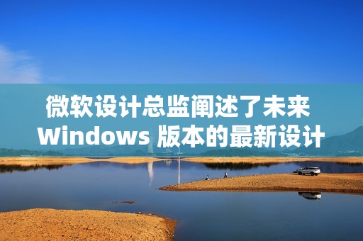 微软设计总监阐述了未来 Windows 版本的最新设计原则