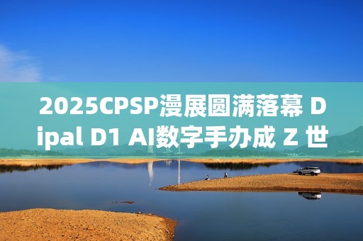 2025CPSP漫展圆满落幕 Dipal D1 AI数字手办成 Z 世代打卡新宠