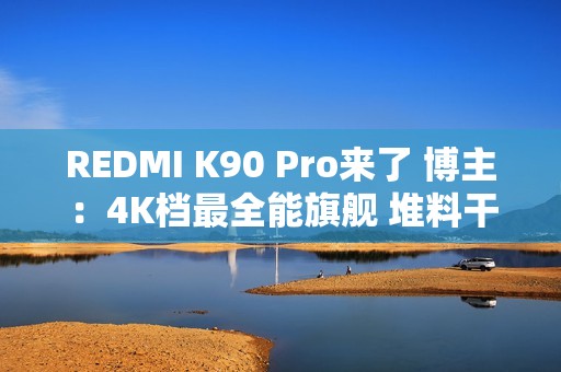 REDMI K90 Pro来了 博主：4K档最全能旗舰 堆料干翻大哥