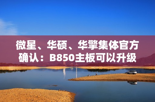 微星、华硕、华擎集体官方确认：B850主板可以升级Zen6