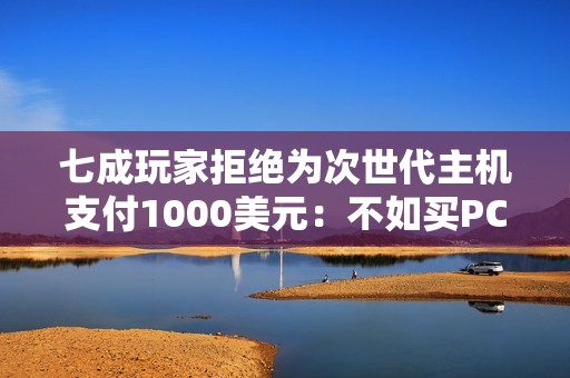 七成玩家拒绝为次世代主机支付1000美元：不如买PC！