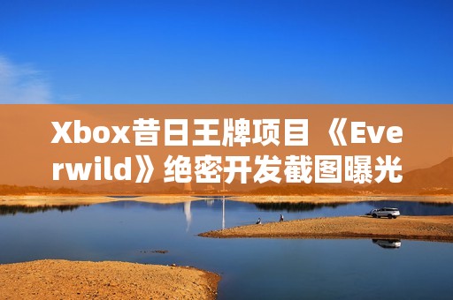 Xbox昔日王牌项目 《Everwild》绝密开发截图曝光！
