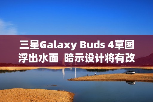 三星Galaxy Buds 4草图浮出水面  暗示设计将有改变