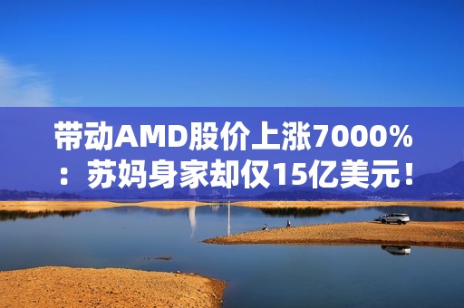 带动AMD股价上涨7000%：苏妈身家却仅15亿美元！不及黄仁勋1%