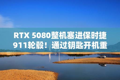 RTX 5080整机塞进保时捷911轮毂！通过钥匙开机重启