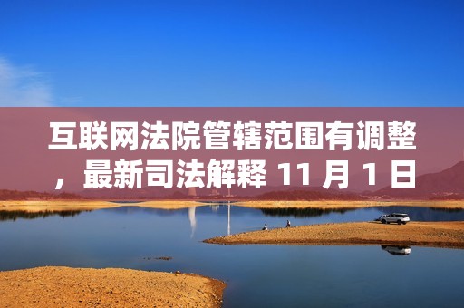 互联网法院管辖范围有调整，最新司法解释 11 月 1 日起施行