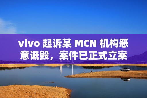vivo 起诉某 MCN 机构恶意诋毁，案件已正式立案