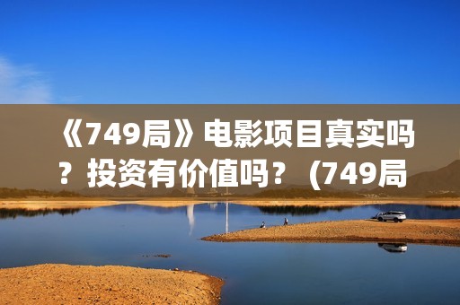 《749局》电影项目真实吗？投资有价值吗？ (749局电影百度百科)