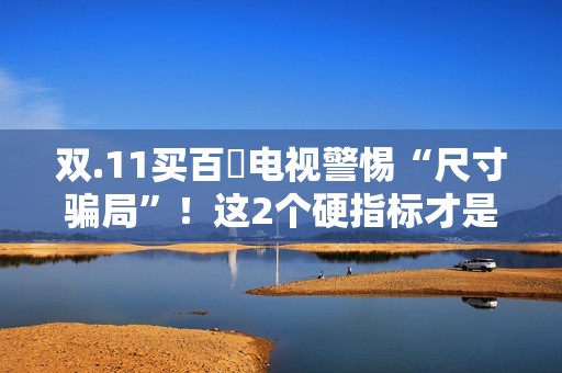 双.11买百吋电视警惕“尺寸骗局”！这2个硬指标才是真刚需