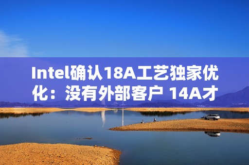 Intel确认18A工艺独家优化：没有外部客户 14A才会对外