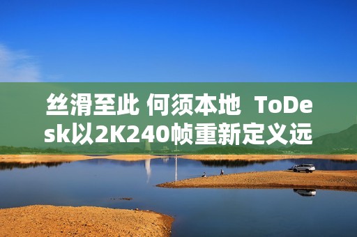 丝滑至此 何须本地  ToDesk以2K240帧重新定义远程控制！