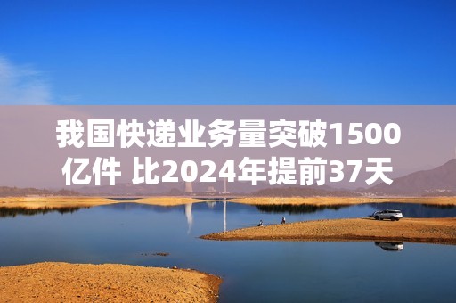 我国快递业务量突破1500亿件 比2024年提前37天