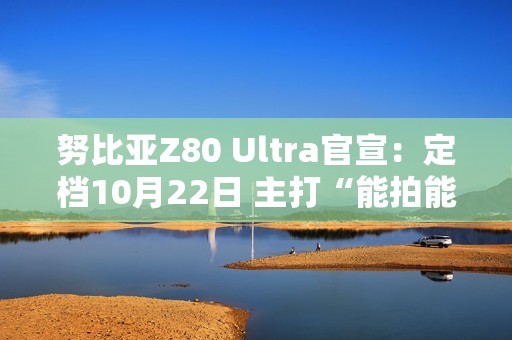 努比亚Z80 Ultra官宣：定档10月22日 主打“能拍能打”的真全面屏旗舰