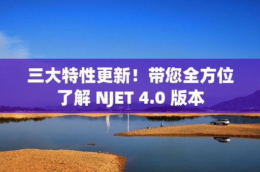 三大特性更新！带您全方位了解 NJET 4.0 版本