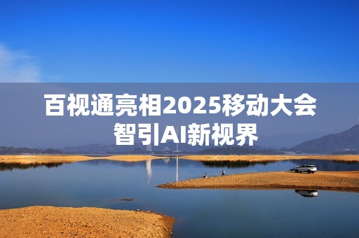 百视通亮相2025移动大会  智引AI新视界