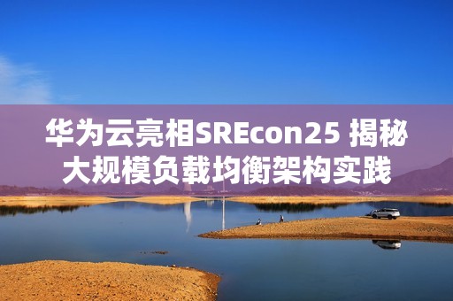 华为云亮相SREcon25 揭秘大规模负载均衡架构实践