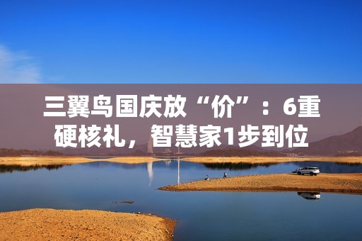 三翼鸟国庆放“价”：6重硬核礼，智慧家1步到位