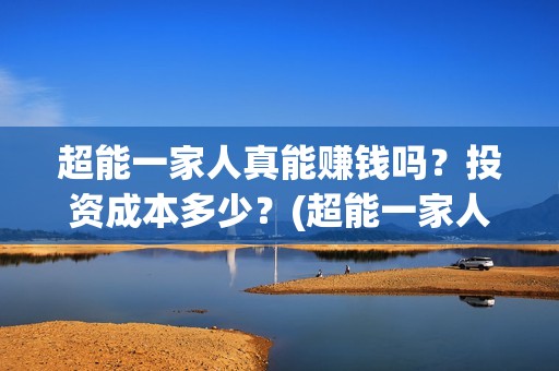 超能一家人真能赚钱吗？投资成本多少？(超能一家人百度百科)