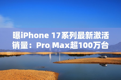 曝iPhone 17系列最新激活销量：Pro Max超100万台