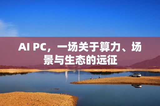 AI PC，一场关于算力、场景与生态的远征