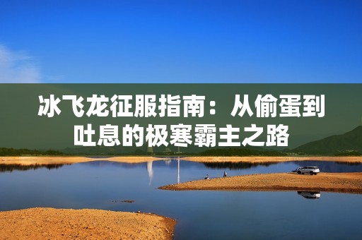 冰飞龙征服指南：从偷蛋到吐息的极寒霸主之路