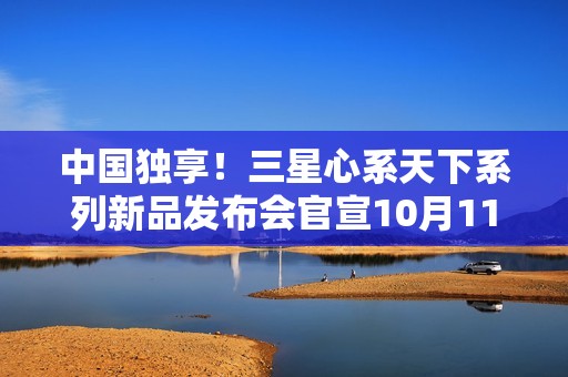 中国独享！三星心系天下系列新品发布会官宣10月11日见：万元折叠机皇来了