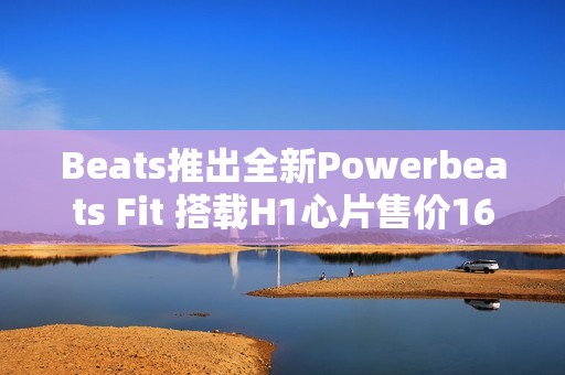 Beats推出全新Powerbeats Fit 搭载H1心片售价1699元