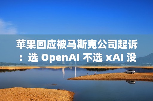 苹果回应被马斯克公司起诉：选 OpenAI 不选 xAI 没毛病