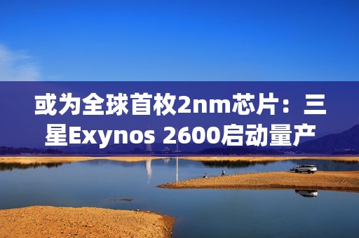 或为全球首枚2nm芯片：三星Exynos 2600启动量产