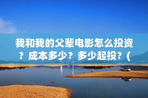 我和我的父辈电影怎么投资？成本多少？多少起投？(我和我的父辈电影观后感)