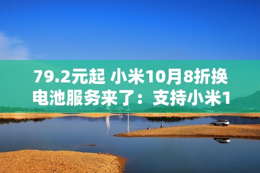 79.2元起 小米10月8折换电池服务来了：支持小米14等42款机型