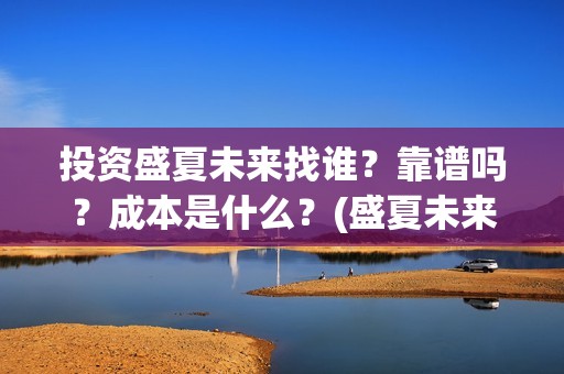 投资盛夏未来找谁？靠谱吗？成本是什么？(盛夏未来电影投资项目)