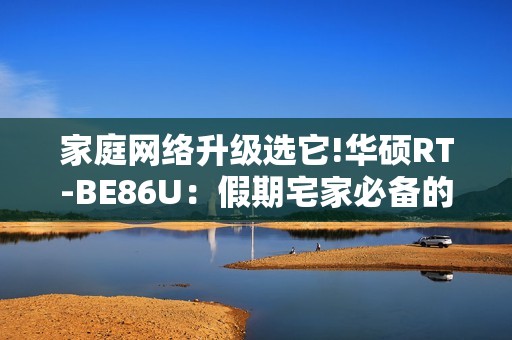 家庭网络升级选它!华硕RT-BE86U：假期宅家必备的WiFi7高端路由器