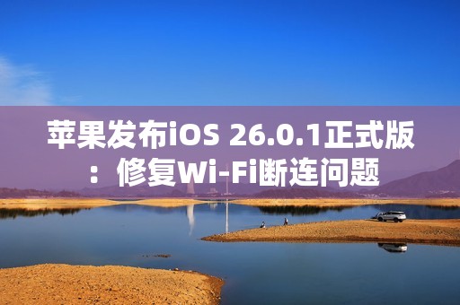 苹果发布iOS 26.0.1正式版：修复Wi-Fi断连问题